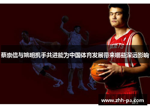 蔡崇信与姚明携手共进能为中国体育发展带来哪些深远影响