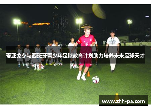 蒂亚戈参与西班牙青少年足球教育计划助力培养未来足球天才