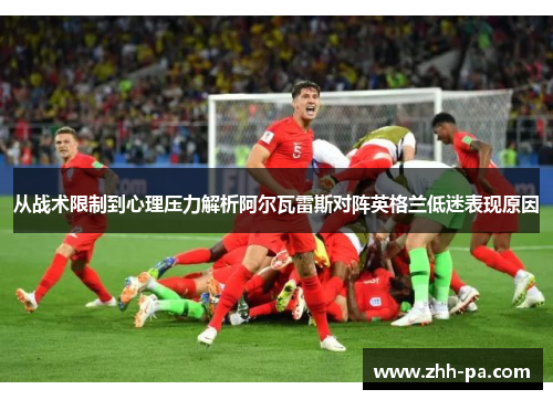 从战术限制到心理压力解析阿尔瓦雷斯对阵英格兰低迷表现原因