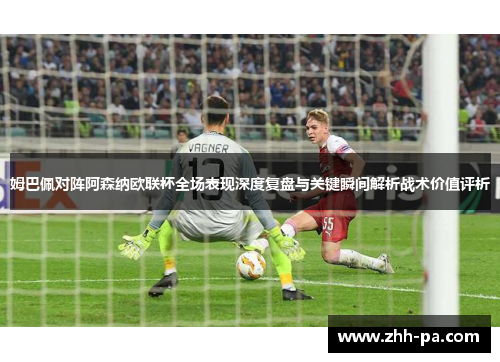 姆巴佩对阵阿森纳欧联杯全场表现深度复盘与关键瞬间解析战术价值评析