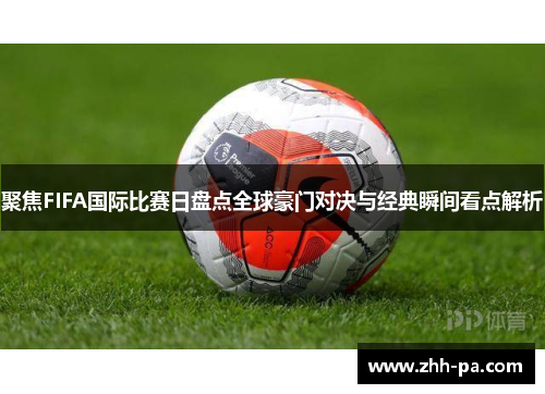 聚焦FIFA国际比赛日盘点全球豪门对决与经典瞬间看点解析 聚焦FIFA国际比赛日盘点全球豪门对决与经典瞬间看点解析