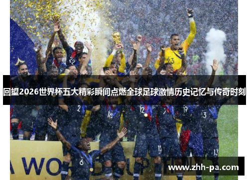 回望2026世界杯五大精彩瞬间点燃全球足球激情历史记忆与传奇时刻 回望2026世界杯五大精彩瞬间点燃全球足球激情历史记忆与传奇时刻