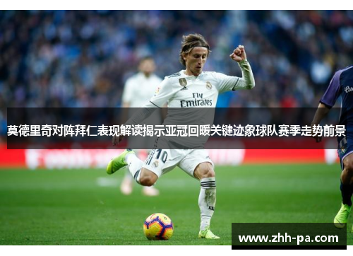 莫德里奇对阵拜仁表现解读揭示亚冠回暖关键迹象球队赛季走势前景