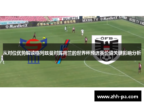 从对位优势解读格列兹曼对阵荷兰的世界杯预选赛价值关键影响分析 从对位优势解读格列兹曼对阵荷兰的世界杯预选赛价值关键影响分析