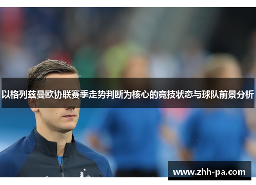以格列兹曼欧协联赛季走势判断为核心的竞技状态与球队前景分析