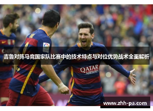 吉鲁对阵马竞国家队比赛中的技术特点与对位优势战术全面解析