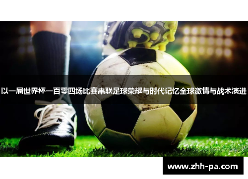 以一届世界杯一百零四场比赛串联足球荣耀与时代记忆全球激情与战术演进