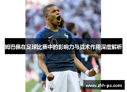 姆巴佩在足球比赛中的影响力与战术作用深度解析 姆巴佩在足球比赛中的影响力与战术作用深度解析