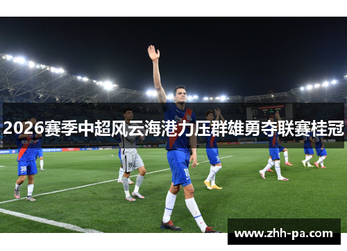 2026赛季中超风云海港力压群雄勇夺联赛桂冠