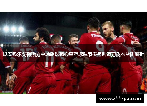 以安热尔戈梅斯为中场组织核心重塑球队节奏与创造力战术蓝图解析