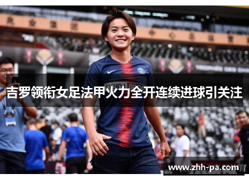 吉罗领衔女足法甲火力全开连续进球引关注 吉罗领衔女足法甲火力全开连续进球引关注