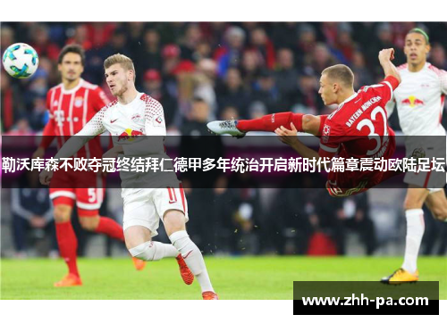 勒沃库森不败夺冠终结拜仁德甲多年统治开启新时代篇章震动欧陆足坛 勒沃库森不败夺冠终结拜仁德甲多年统治开启新时代篇章震动欧陆足坛