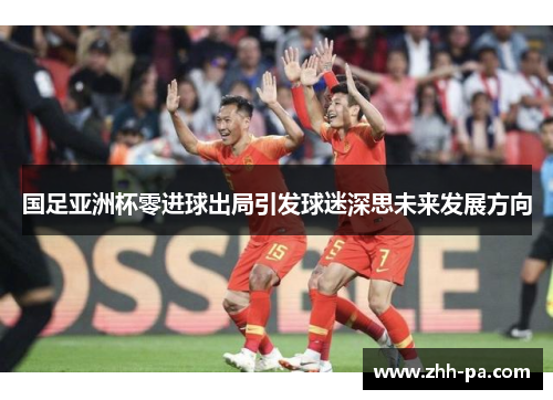 国足亚洲杯零进球出局引发球迷深思未来发展方向 国足亚洲杯零进球出局引发球迷深思未来发展方向