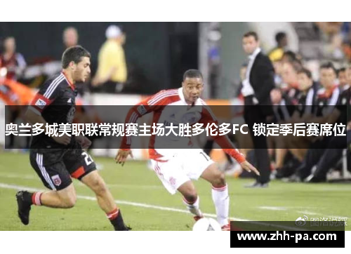 奥兰多城美职联常规赛主场大胜多伦多FC 锁定季后赛席位