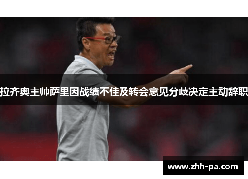 拉齐奥主帅萨里因战绩不佳及转会意见分歧决定主动辞职 拉齐奥主帅萨里因战绩不佳及转会意见分歧决定主动辞职