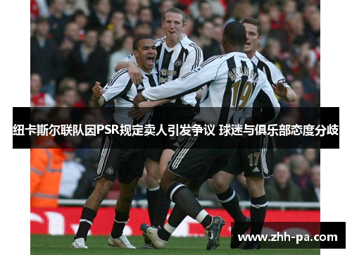 纽卡斯尔联队因PSR规定卖人引发争议 球迷与俱乐部态度分歧 纽卡斯尔联队因PSR规定卖人引发争议 球迷与俱乐部态度分歧