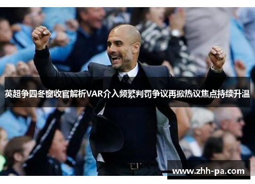 英超争四冬窗收官解析VAR介入频繁判罚争议再掀热议焦点持续升温