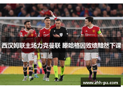 西汉姆联主场力克曼联 滕哈格因败绩黯然下课 西汉姆联主场力克曼联 滕哈格因败绩黯然下课