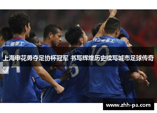 上海申花勇夺足协杯冠军 书写辉煌历史续写城市足球传奇 上海申花勇夺足协杯冠军 书写辉煌历史续写城市足球传奇