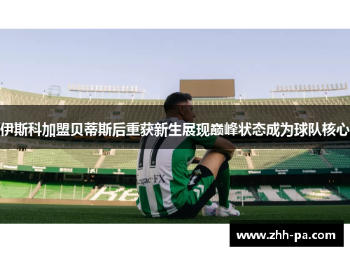 伊斯科加盟贝蒂斯后重获新生展现巅峰状态成为球队核心 伊斯科加盟贝蒂斯后重获新生展现巅峰状态成为球队核心
