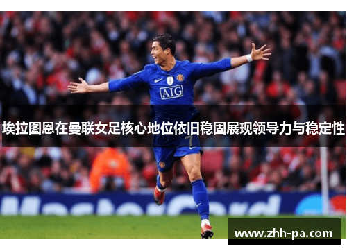 埃拉图恩在曼联女足核心地位依旧稳固展现领导力与稳定性