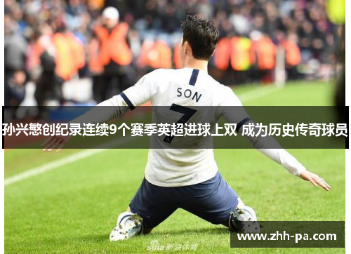 孙兴慜创纪录连续9个赛季英超进球上双 成为历史传奇球员