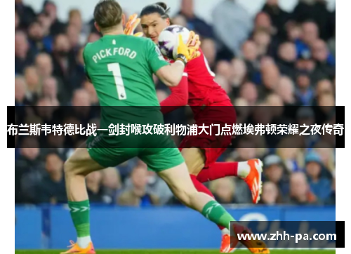 布兰斯韦特德比战一剑封喉攻破利物浦大门点燃埃弗顿荣耀之夜传奇