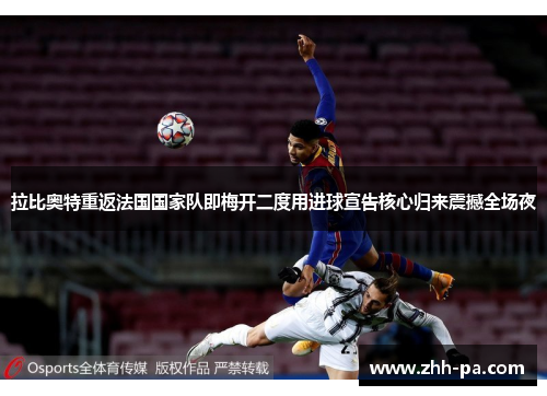 拉比奥特重返法国国家队即梅开二度用进球宣告核心归来震撼全场夜