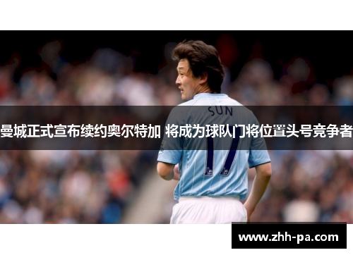 曼城正式宣布续约奥尔特加 将成为球队门将位置头号竞争者