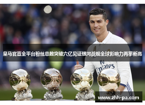 皇马官宣全平台粉丝总数突破六亿见证银河战舰全球影响力再攀新高