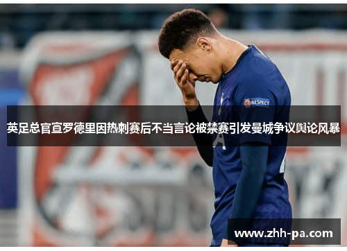 英足总官宣罗德里因热刺赛后不当言论被禁赛引发曼城争议舆论风暴