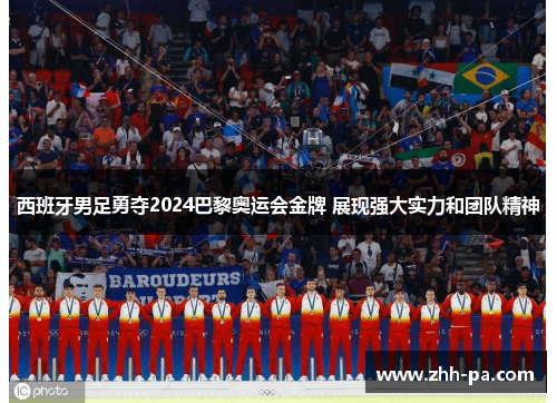 西班牙男足勇夺2024巴黎奥运会金牌 展现强大实力和团队精神