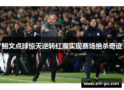 鲍文点球惊天逆转红魔实现赛场绝杀奇迹