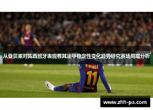 从登贝莱对阵西班牙表现看其法甲稳定性变化趋势研究赛场周期分析
