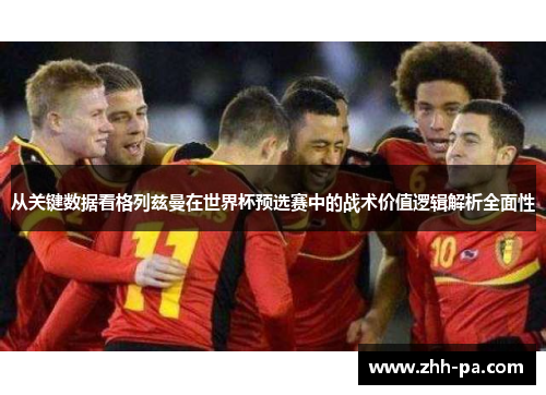 从关键数据看格列兹曼在世界杯预选赛中的战术价值逻辑解析全面性 从关键数据看格列兹曼在世界杯预选赛中的战术价值逻辑解析全面性