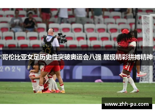 哥伦比亚女足历史性突破奥运会八强 展现精彩拼搏精神 哥伦比亚女足历史性突破奥运会八强 展现精彩拼搏精神