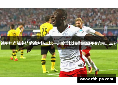 德甲焦点战多特蒙德客场三比一击败莱比锡黄黑军团强势带走三分