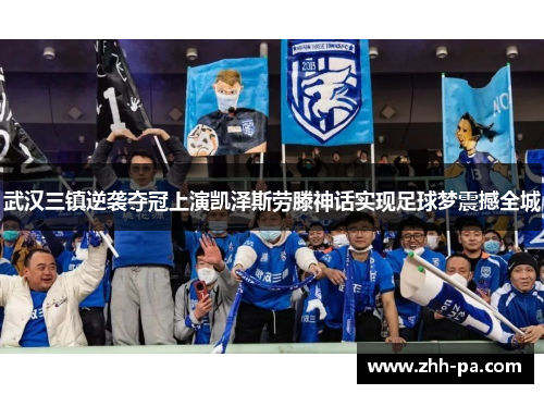 武汉三镇逆袭夺冠上演凯泽斯劳滕神话实现足球梦震撼全城