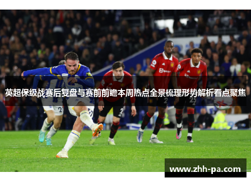 英超保级战赛后复盘与赛前前瞻本周热点全景梳理形势解析看点聚焦 英超保级战赛后复盘与赛前前瞻本周热点全景梳理形势解析看点聚焦
