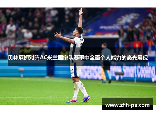 贝林厄姆对阵AC米兰国家队赛事中全面个人能力的高光展现 贝林厄姆对阵AC米兰国家队赛事中全面个人能力的高光展现