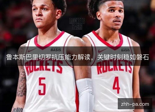 鲁本斯巴里切罗抗压能力解读，关键时刻稳如磐石