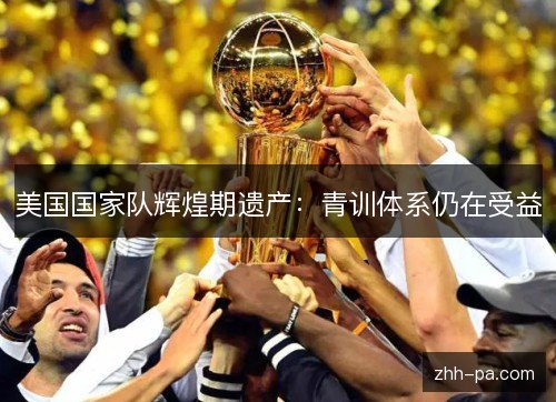 美国国家队辉煌期遗产：青训体系仍在受益